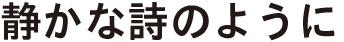 静かな詩のように