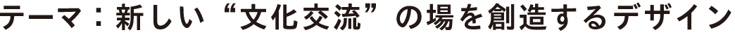テーマ：新しい“文化交流”の場を創造するデザイン